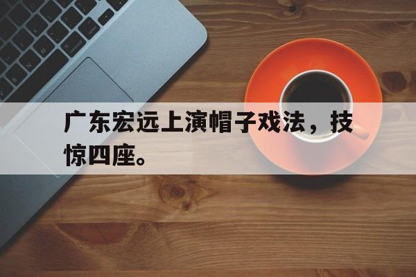 华体会APP下载-广东宏远上演帽子戏法，技惊四座。
