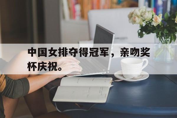 华体会APP下载-中国女排夺得冠军，亲吻奖杯庆祝。