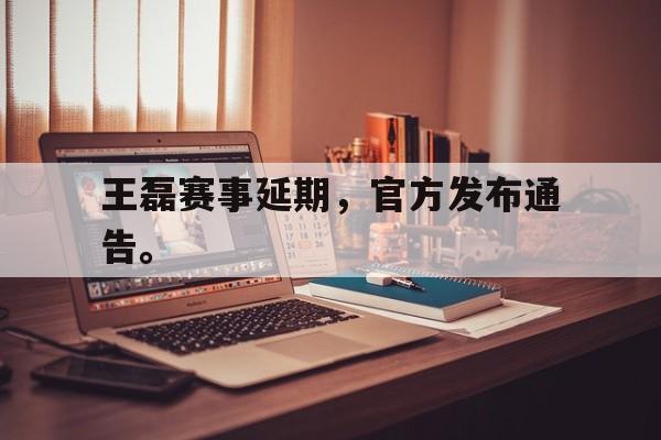 华体会体育官方网站-王磊赛事延期，官方发布通告。
