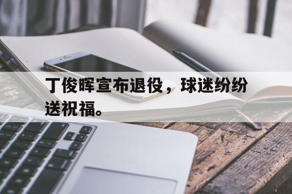 华体会体育官方网站-丁俊晖宣布退役，球迷纷纷送祝福。