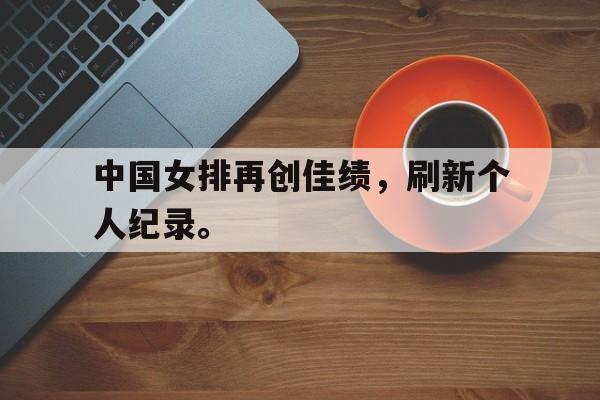 华体会体育官方网站-中国女排再创佳绩，刷新个人纪录。