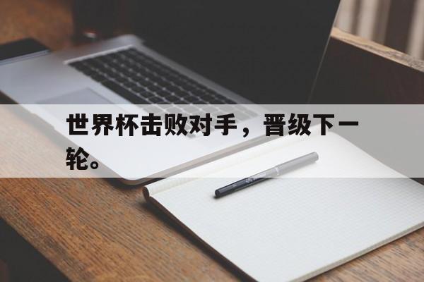 华体会体育官方网站-世界杯击败对手，晋级下一轮。
