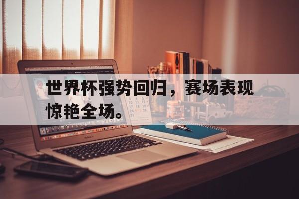 华体会APP下载-世界杯强势回归，赛场表现惊艳全场。