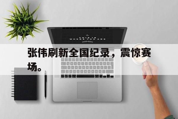 华体会体育app-张伟刷新全国纪录，震惊赛场。