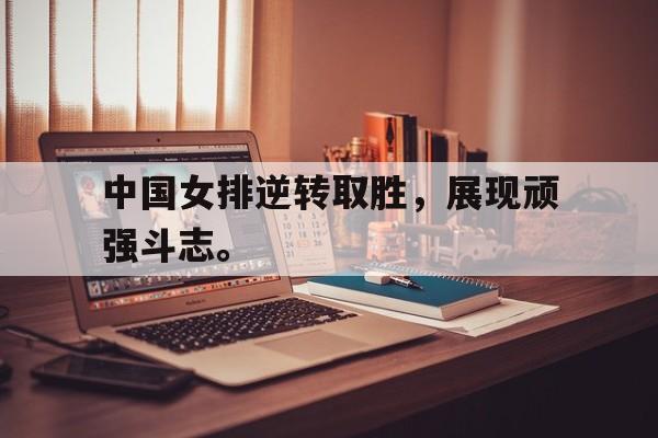 华体会APP下载-中国女排逆转取胜，展现顽强斗志。