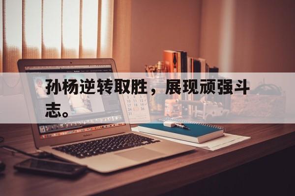 华体会体育官方网站-孙杨逆转取胜，展现顽强斗志。