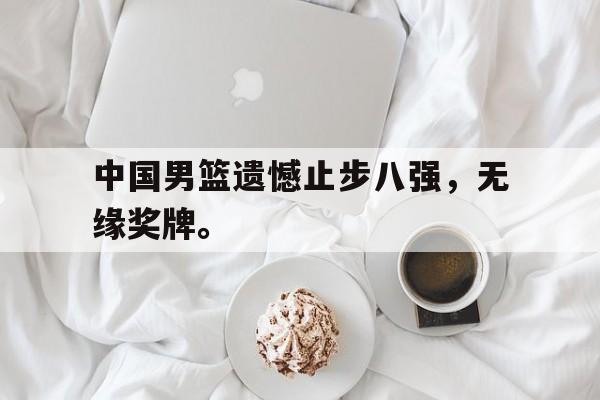 华体会体育官方网站-中国男篮遗憾止步八强，无缘奖牌。