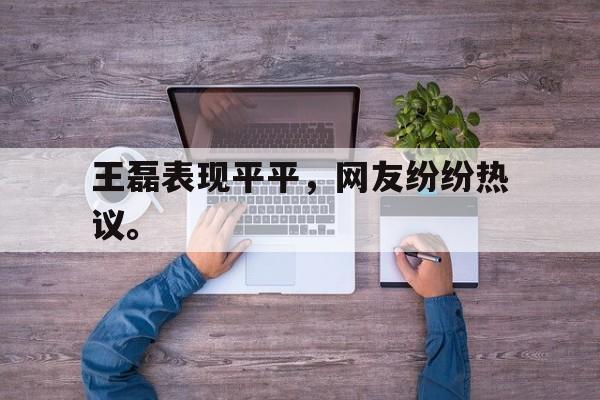 华体会体育app-王磊表现平平，网友纷纷热议。