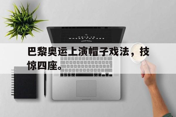 华体会APP下载-巴黎奥运上演帽子戏法，技惊四座。