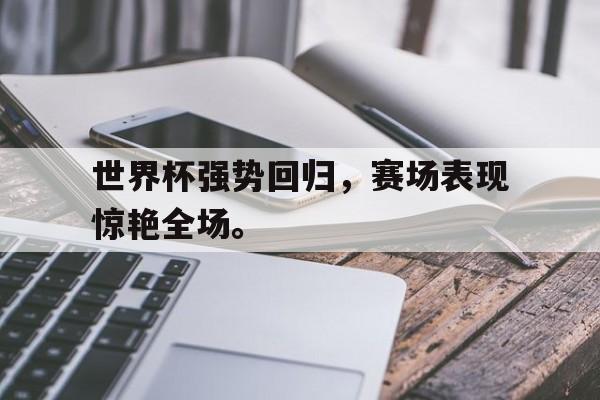 华体会体育官方网站-世界杯强势回归，赛场表现惊艳全场。