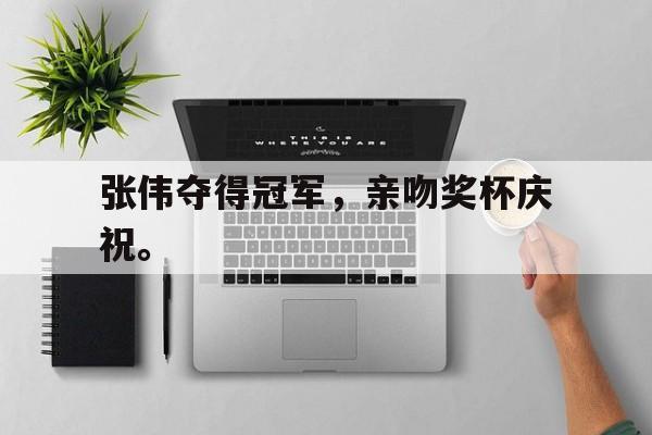 华体会体育官方网站-张伟夺得冠军，亲吻奖杯庆祝。
