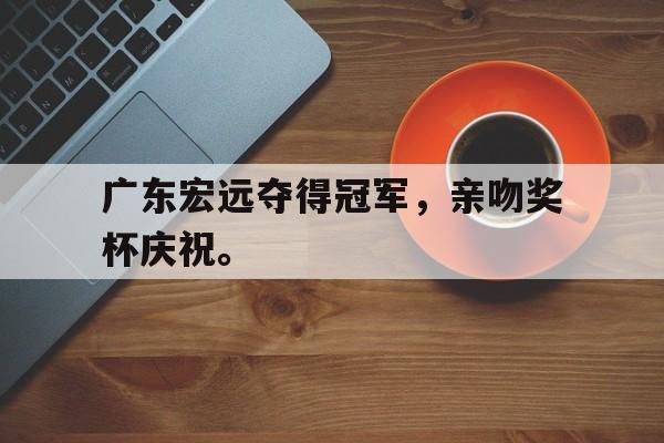 华体会体育app-广东宏远夺得冠军，亲吻奖杯庆祝。
