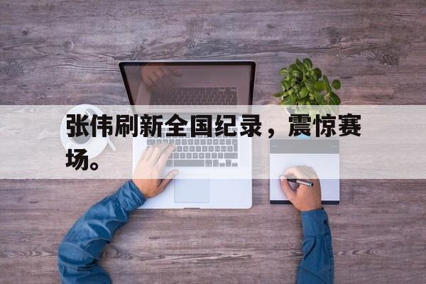 华体会体育app-张伟刷新全国纪录，震惊赛场。