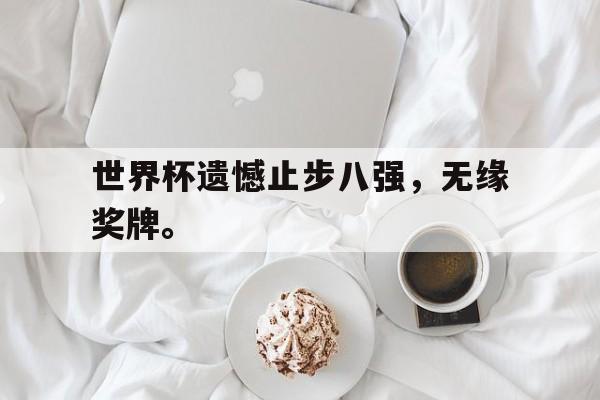 华体会体育app-世界杯遗憾止步八强，无缘奖牌。