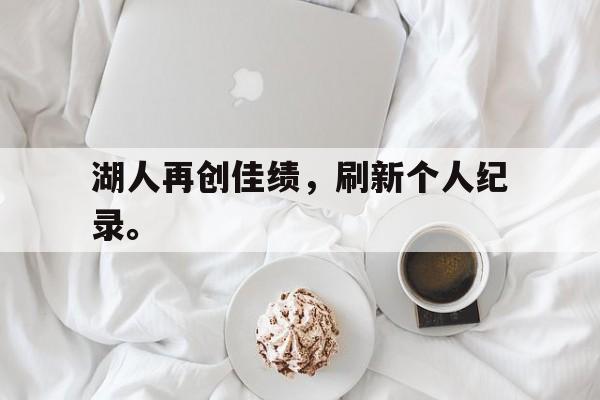 华体会体育app-湖人再创佳绩，刷新个人纪录。
