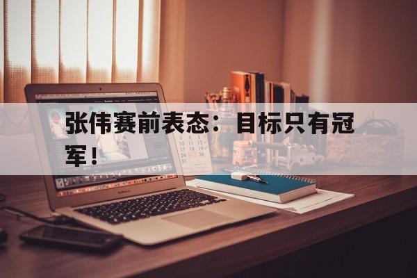 华体会体育app-张伟赛前表态：目标只有冠军！