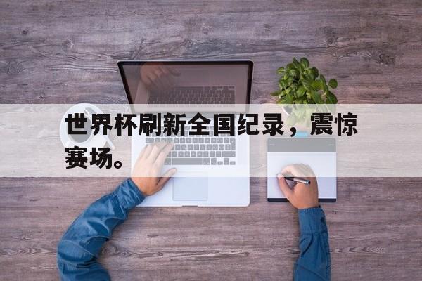 华体会体育app-世界杯刷新全国纪录，震惊赛场。