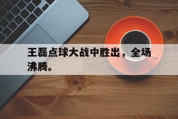 华体会体育官方网站-王磊点球大战中胜出，全场沸腾。