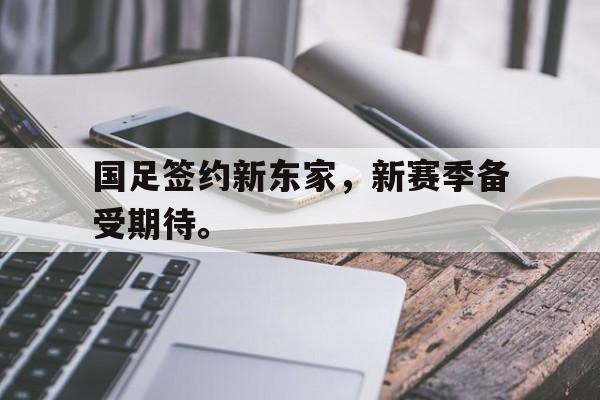 华体会体育app-国足签约新东家，新赛季备受期待。