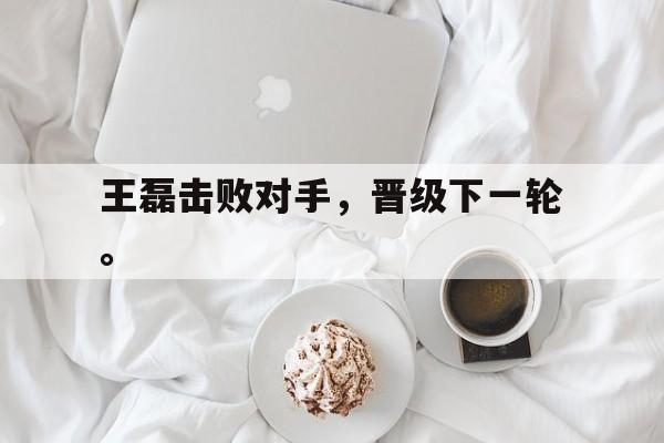 华体会体育app-王磊击败对手，晋级下一轮。