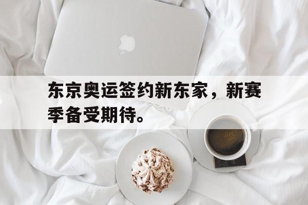 华体会APP下载-东京奥运签约新东家，新赛季备受期待。
