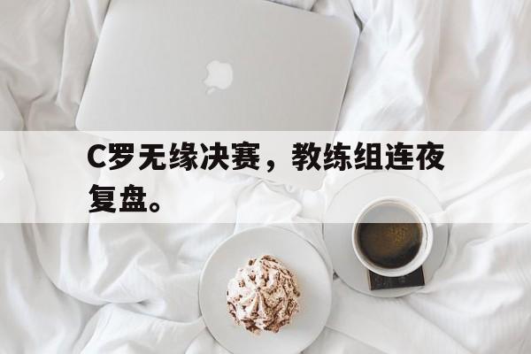 华体会APP下载-C罗无缘决赛，教练组连夜复盘。