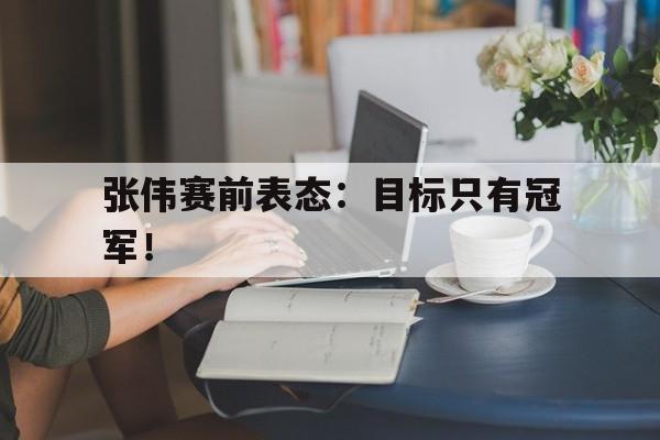 华体会APP下载-张伟赛前表态：目标只有冠军！