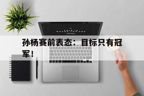 华体会APP下载-孙杨赛前表态：目标只有冠军！