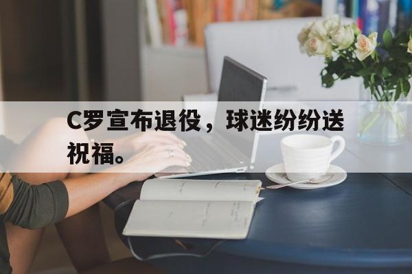 华体会体育官方网站-C罗宣布退役，球迷纷纷送祝福。