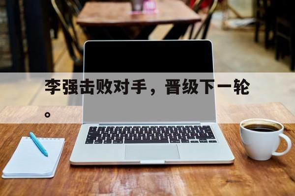 华体会APP下载-李强击败对手，晋级下一轮。