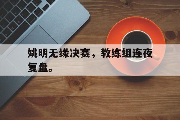 华体会体育官方网站-姚明无缘决赛，教练组连夜复盘。