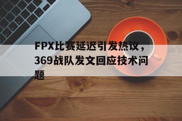 华体会体育官方网站-FPX比赛延迟引发热议，369战队发文回应技术问题