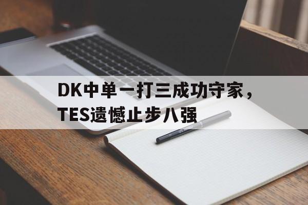 华体会APP下载-DK中单一打三成功守家，TES遗憾止步八强