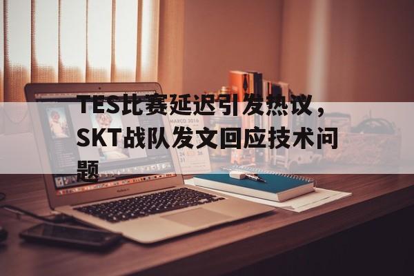 华体会APP下载-TES比赛延迟引发热议，SKT战队发文回应技术问题