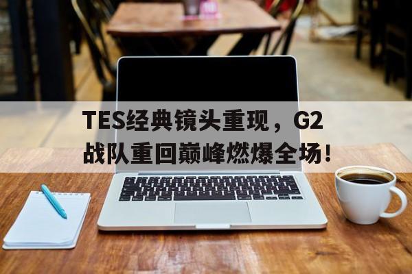华体会APP下载-TES经典镜头重现，G2战队重回巅峰燃爆全场！