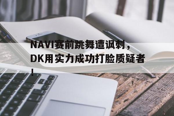 华体会体育app-NAVI赛前跳舞遭讽刺，DK用实力成功打脸质疑者！
