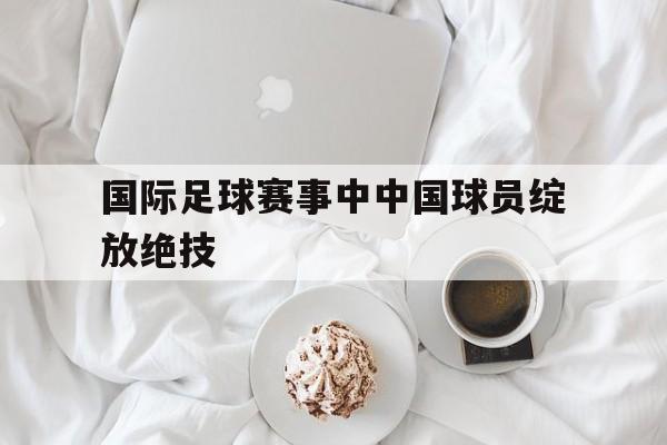 华体会体育官方网站-国际足球赛事中中国球员绽放绝技