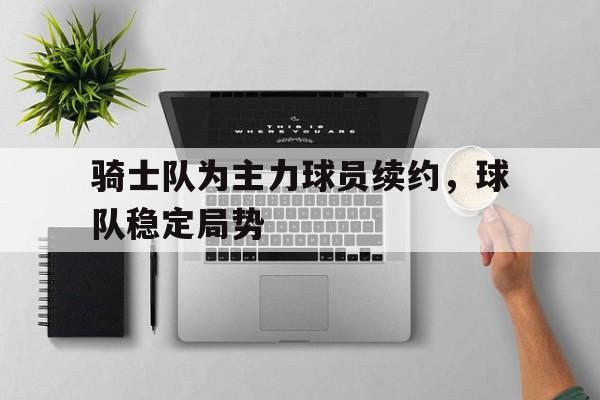 华体会体育app-骑士队为主力球员续约，球队稳定局势