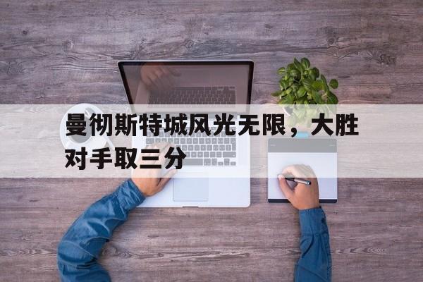 华体会体育官方网站-曼彻斯特城风光无限，大胜对手取三分