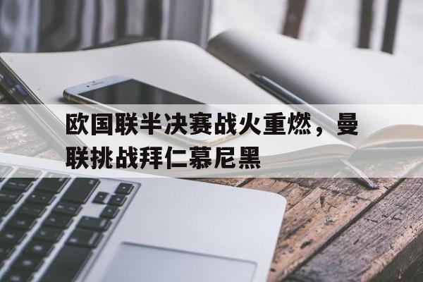 华体会体育app-欧国联半决赛战火重燃，曼联挑战拜仁慕尼黑