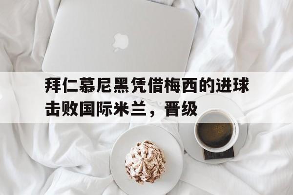 华体会体育官方网站-拜仁慕尼黑凭借梅西的进球击败国际米兰，晋级