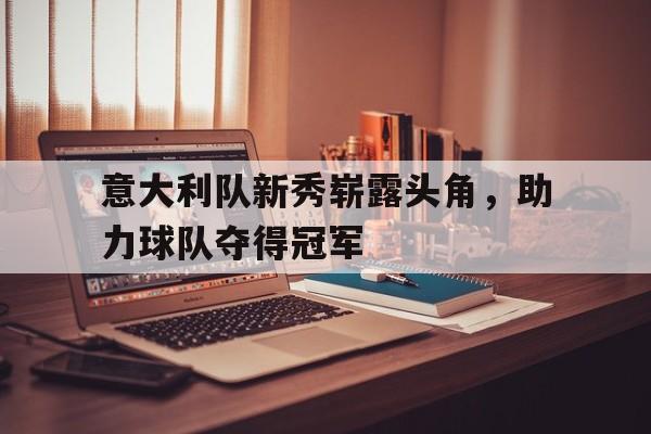 华体会APP下载-意大利队新秀崭露头角，助力球队夺得冠军