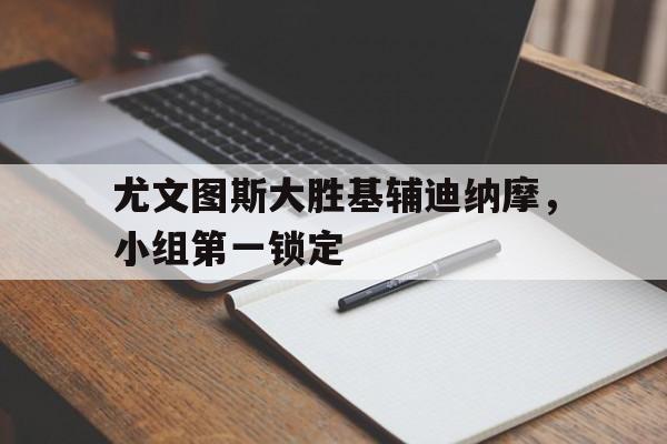 华体会体育官方网站-尤文图斯大胜基辅迪纳摩，小组第一锁定