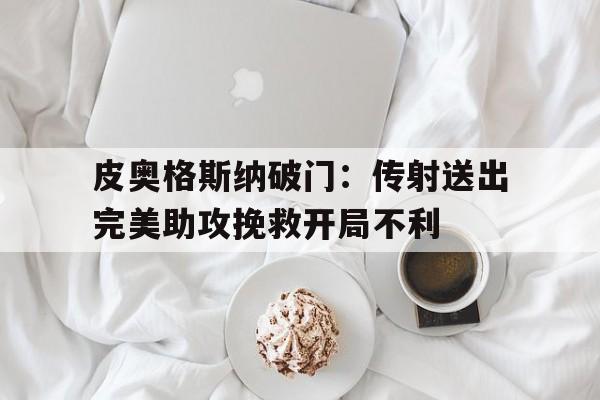 华体会体育app-皮奥格斯纳破门：传射送出完美助攻挽救开局不利