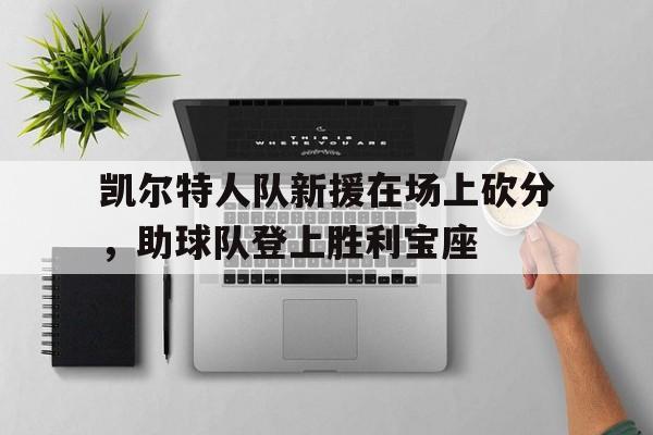 华体会体育官方网站-凯尔特人队新援在场上砍分，助球队登上胜利宝座