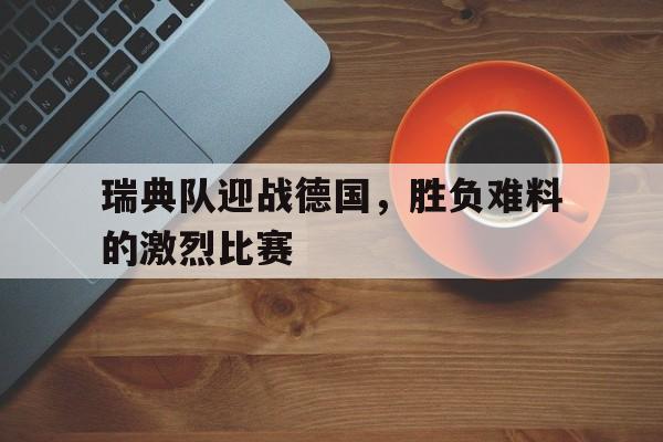 华体会体育官方网站-瑞典队迎战德国，胜负难料的激烈比赛