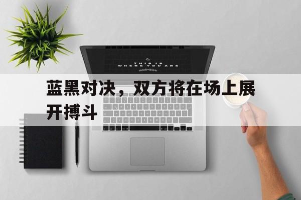 华体会体育app-蓝黑对决，双方将在场上展开搏斗