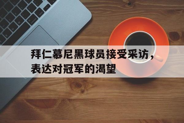 华体会体育官方网站-拜仁慕尼黑球员接受采访，表达对冠军的渴望
