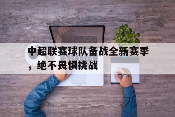 华体会体育官方网站-中超联赛球队备战全新赛季，绝不畏惧挑战