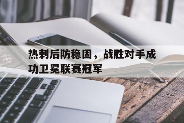 华体会体育app-热刺后防稳固，战胜对手成功卫冕联赛冠军